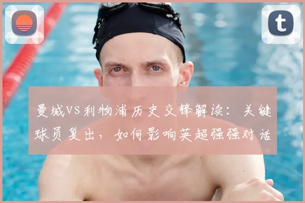 曼城vs利物浦历史交锋解读：关键球员复出，如何影响英超强强对话走势？