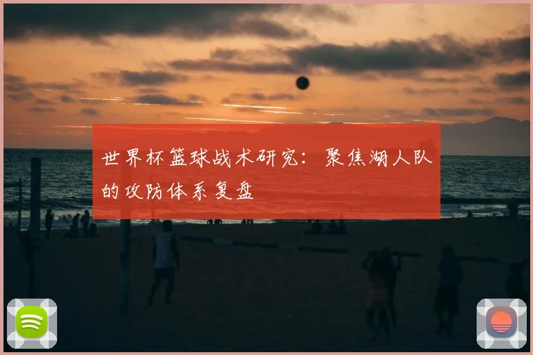 世界杯篮球战术研究：聚焦湖人队的攻防体系复盘