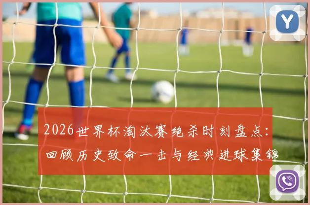 2026世界杯淘汰赛绝杀时刻盘点：回顾历史致命一击与经典进球集锦