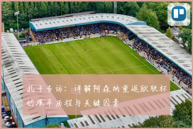 扎卡专访：详解阿森纳重返欧联杯的艰辛历程与关键因素