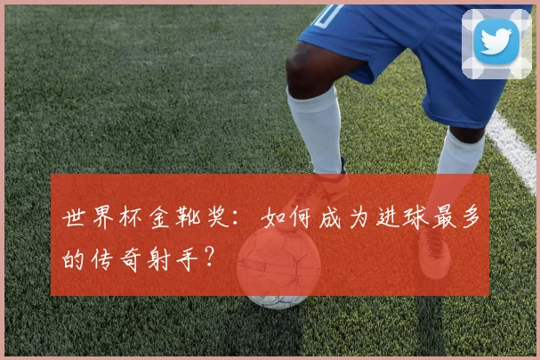 世界杯金靴奖：如何成为进球最多的传奇射手？