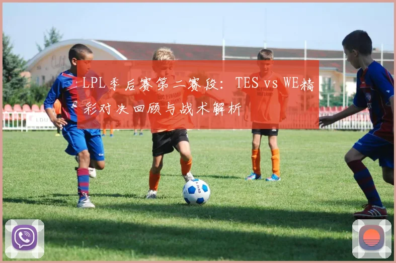 LPL季后赛第二赛段：TES vs WE精彩对决回顾与战术解析