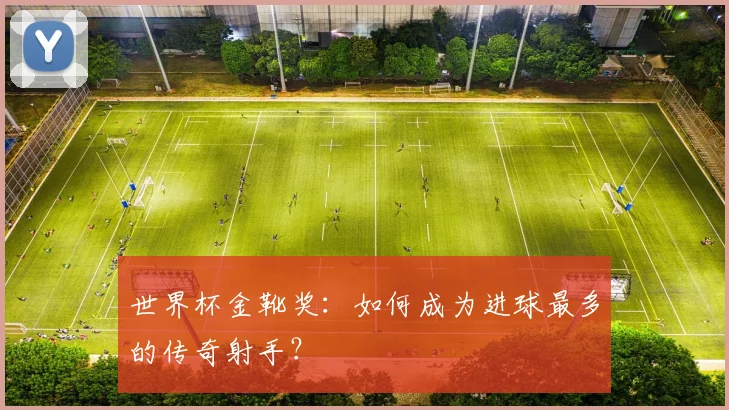 世界杯金靴奖：如何成为进球最多的传奇射手？