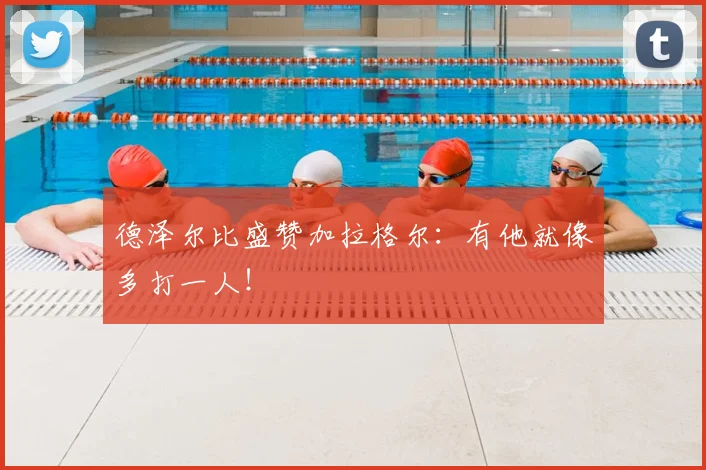德泽尔比盛赞加拉格尔：有他就像多打一人！