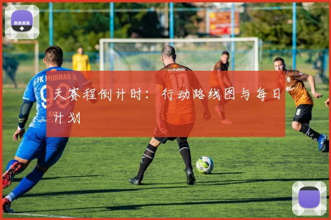 天赛程倒计时：行动路线图与每日计划
