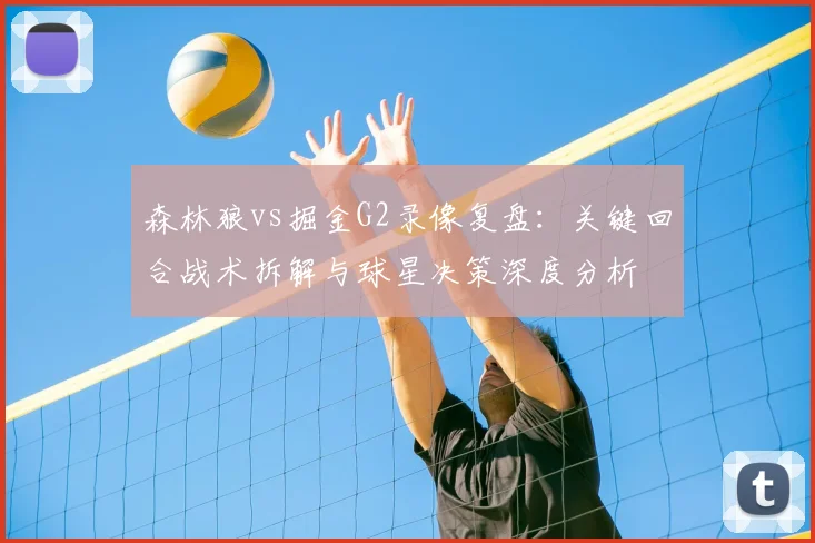 森林狼vs掘金G2录像复盘：关键回合战术拆解与球星决策深度分析