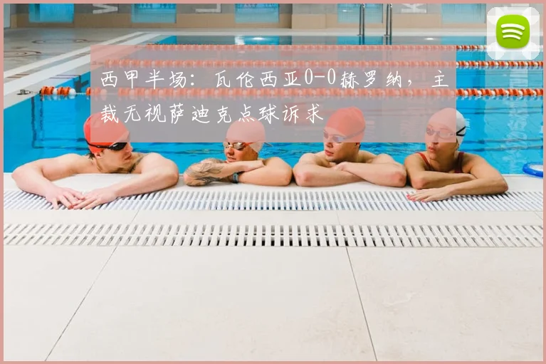 西甲半场：瓦伦西亚0-0赫罗纳，主裁无视萨迪克点球诉求
