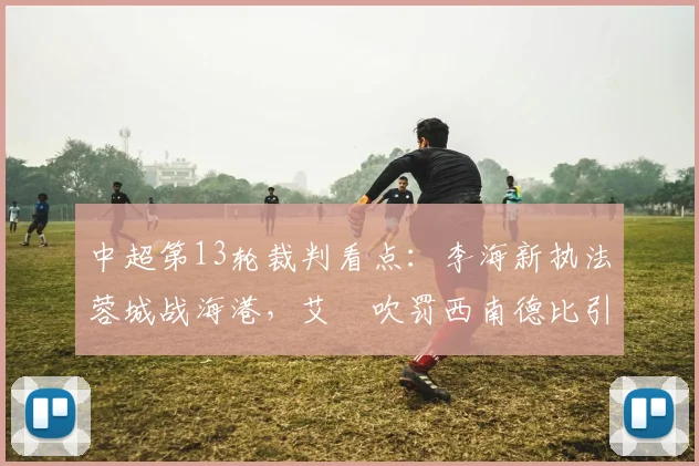 中超第13轮裁判看点：李海新执法蓉城战海港，艾堃吹罚西南德比引关注