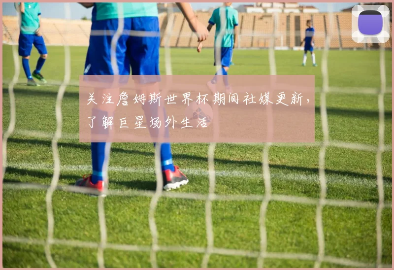 关注詹姆斯世界杯期间社媒更新，了解巨星场外生活