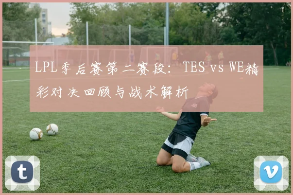 LPL季后赛第二赛段：TES vs WE精彩对决回顾与战术解析