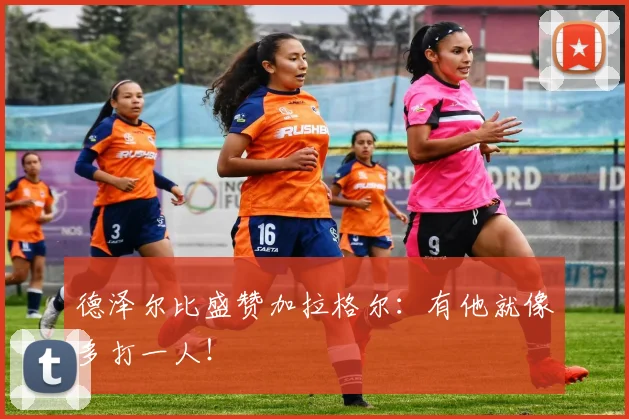 德泽尔比盛赞加拉格尔：有他就像多打一人！