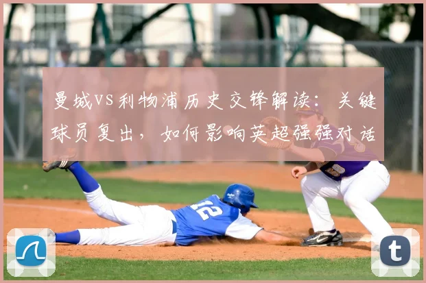 曼城vs利物浦历史交锋解读：关键球员复出，如何影响英超强强对话走势？
