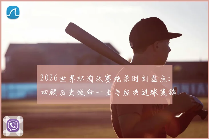 2026世界杯淘汰赛绝杀时刻盘点：回顾历史致命一击与经典进球集锦