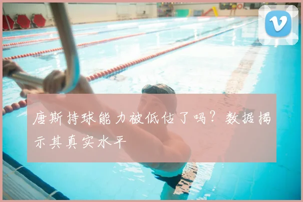 唐斯持球能力被低估了吗？数据揭示其真实水平