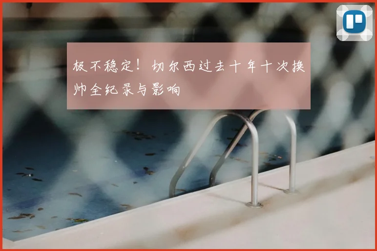 极不稳定！切尔西过去十年十次换帅全纪录与影响